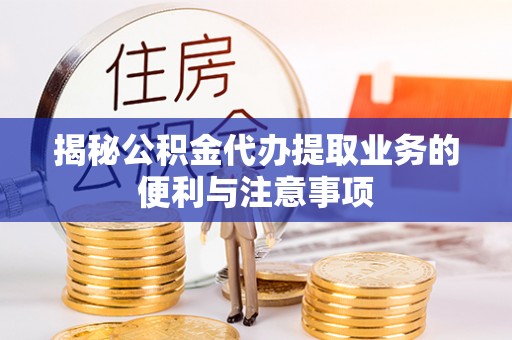 临猗揭秘公积金代办提取业务的便利与注意事项