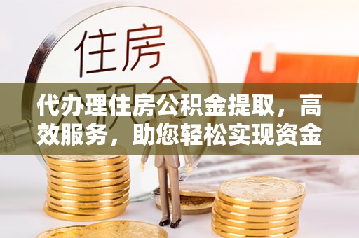 临猗代办理住房公积金提取，高效服务，助您轻松实现资金流转