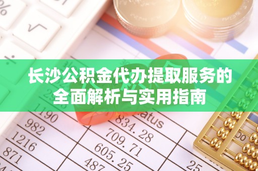 临猗长沙公积金代办提取服务的全面解析与实用指南