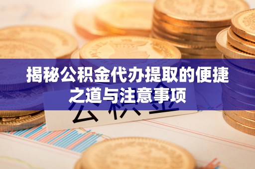临猗揭秘公积金代办提取的便捷之道与注意事项