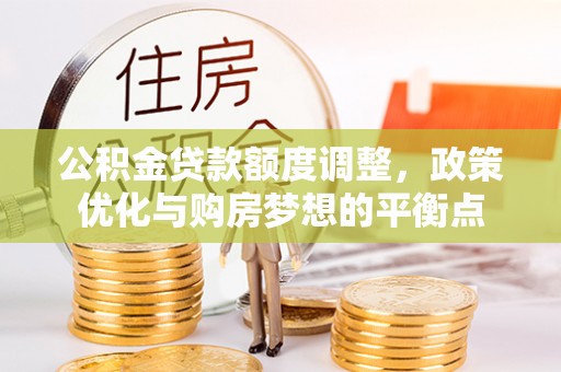 临猗公积金贷款额度调整，政策优化与购房梦想的平衡点