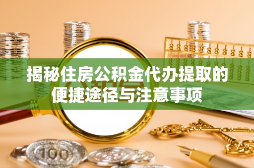临猗揭秘住房公积金代办提取的便捷途径与注意事项