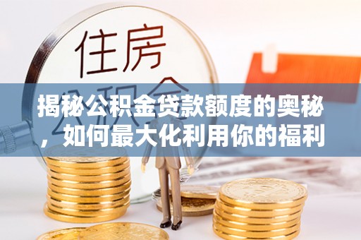 临猗揭秘公积金贷款额度的奥秘，如何最大化利用你的福利？