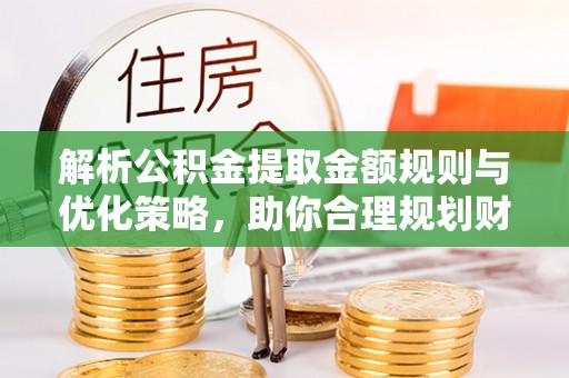 临猗解析公积金提取金额规则与优化策略，助你合理规划财务未来