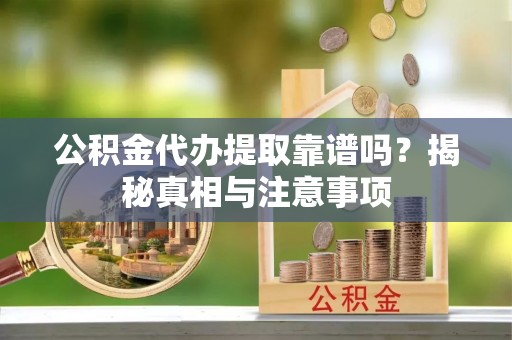 临猗公积金代办提取靠谱吗？揭秘真相与注意事项