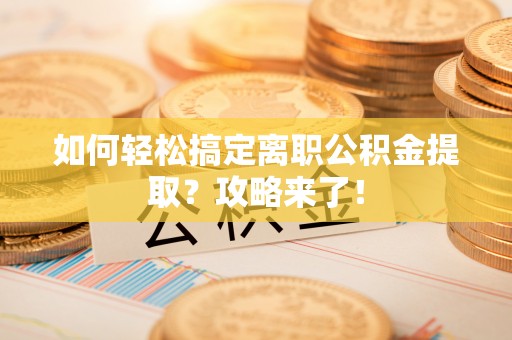 临猗如何轻松搞定离职公积金提取？攻略来了！