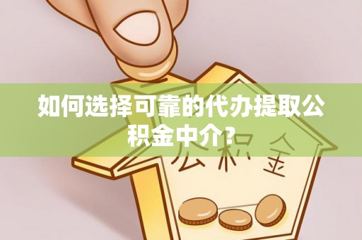 临猗如何选择可靠的代办提取公积金中介？