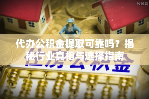 临猗代办公积金提取可靠吗？揭秘行业真相与选择指南
