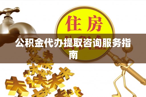 临猗公积金代办提取咨询服务指南