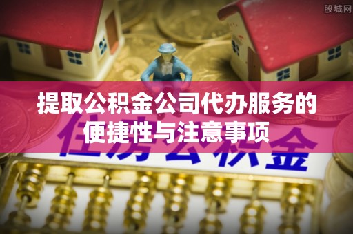 临猗提取公积金公司代办服务的便捷性与注意事项