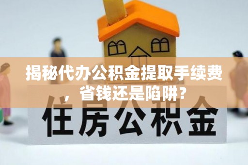 临猗揭秘代办公积金提取手续费，省钱还是陷阱？