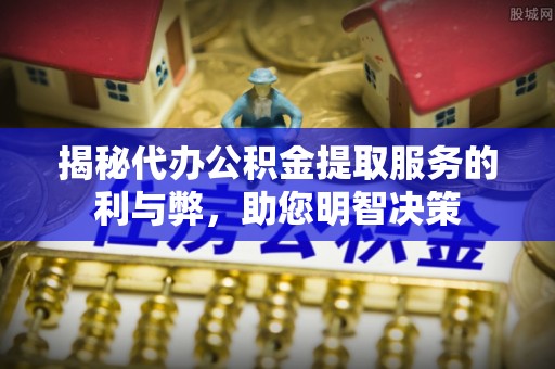 临猗揭秘代办公积金提取服务的利与弊，助您明智决策