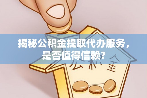 临猗揭秘公积金提取代办服务，是否值得信赖？
