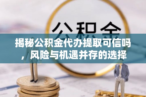 临猗揭秘公积金代办提取可信吗，风险与机遇并存的选择