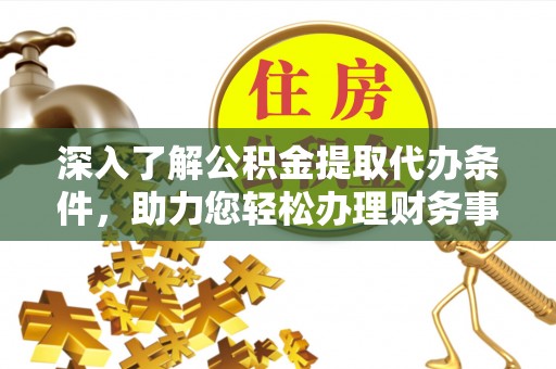 临猗深入了解公积金提取代办条件，助力您轻松办理财务事务