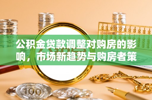 临猗公积金贷款调整对购房的影响，市场新趋势与购房者策略