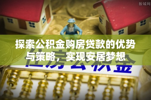 临猗探索公积金购房贷款的优势与策略，实现安居梦想