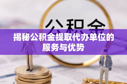 临猗揭秘公积金提取代办单位的服务与优势