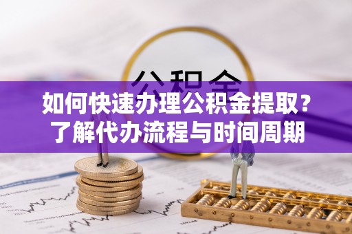 临猗如何快速办理公积金提取？了解代办流程与时间周期