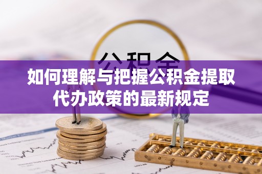 临猗如何理解与把握公积金提取代办政策的最新规定