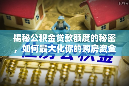 临猗揭秘公积金贷款额度的秘密，如何最大化你的购房资金