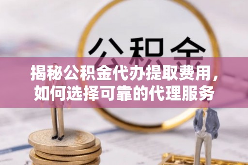 临猗揭秘公积金代办提取费用，如何选择可靠的代理服务