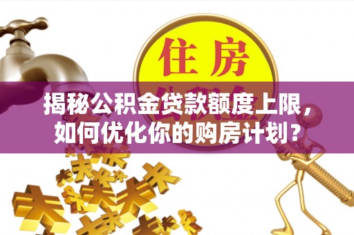 临猗揭秘公积金贷款额度上限，如何优化你的购房计划？