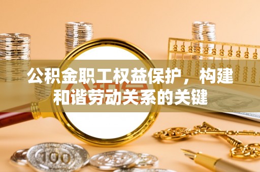 临猗公积金职工权益保护，构建和谐劳动关系的关键