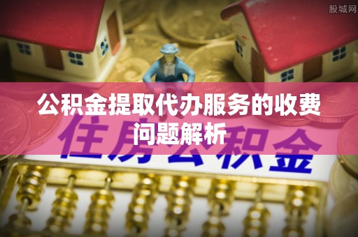 临猗公积金提取代办服务的收费问题解析