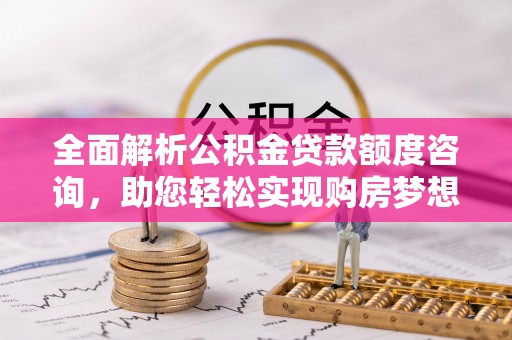 临猗全面解析公积金贷款额度咨询，助您轻松实现购房梦想
