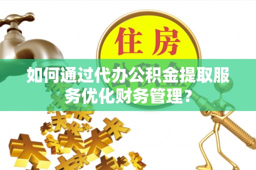 临猗如何通过代办公积金提取服务优化财务管理？