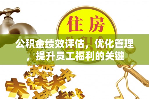 临猗公积金绩效评估，优化管理，提升员工福利的关键