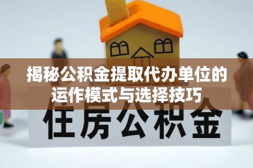 临猗揭秘公积金提取代办单位的运作模式与选择技巧