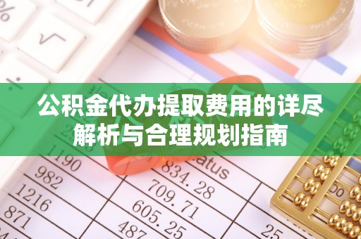 临猗公积金代办提取费用的详尽解析与合理规划指南