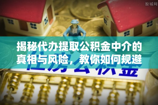 临猗揭秘代办提取公积金中介的真相与风险，教你如何规避陷阱