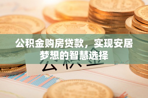 临猗公积金购房贷款，实现安居梦想的智慧选择