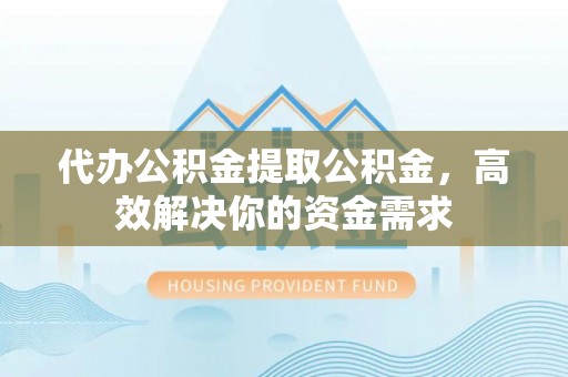临猗代办公积金提取公积金，高效解决你的资金需求