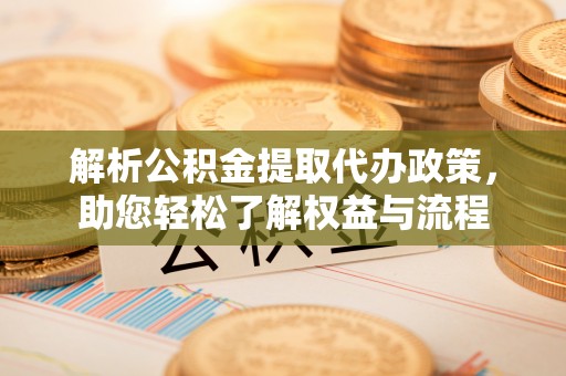 临猗解析公积金提取代办政策，助您轻松了解权益与流程
