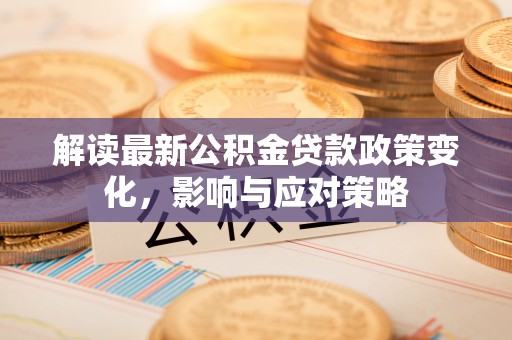 临猗解读最新公积金贷款政策变化，影响与应对策略