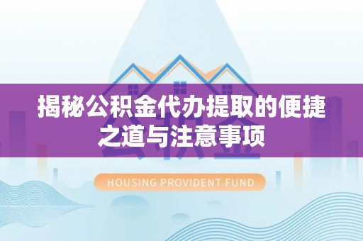 临猗揭秘公积金代办提取的便捷之道与注意事项