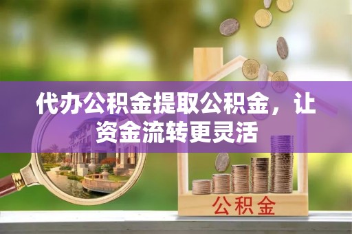 临猗代办公积金提取公积金，让资金流转更灵活
