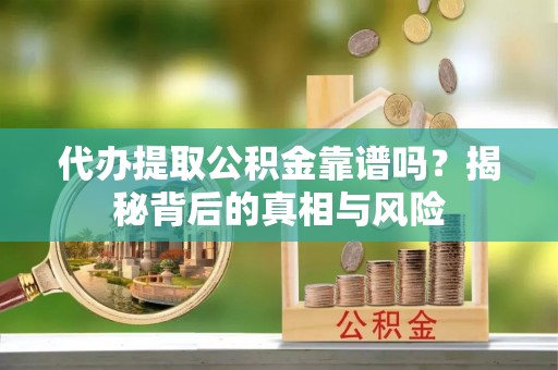 临猗代办提取公积金靠谱吗？揭秘背后的真相与风险