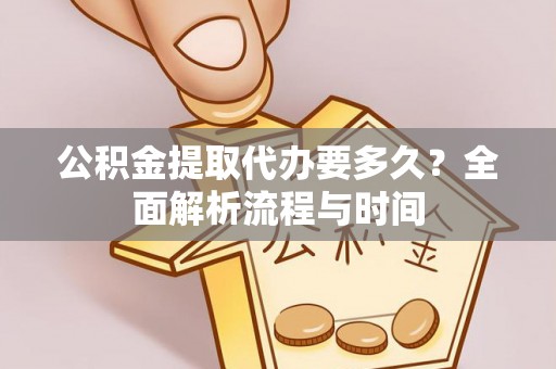 临猗公积金提取代办要多久？全面解析流程与时间